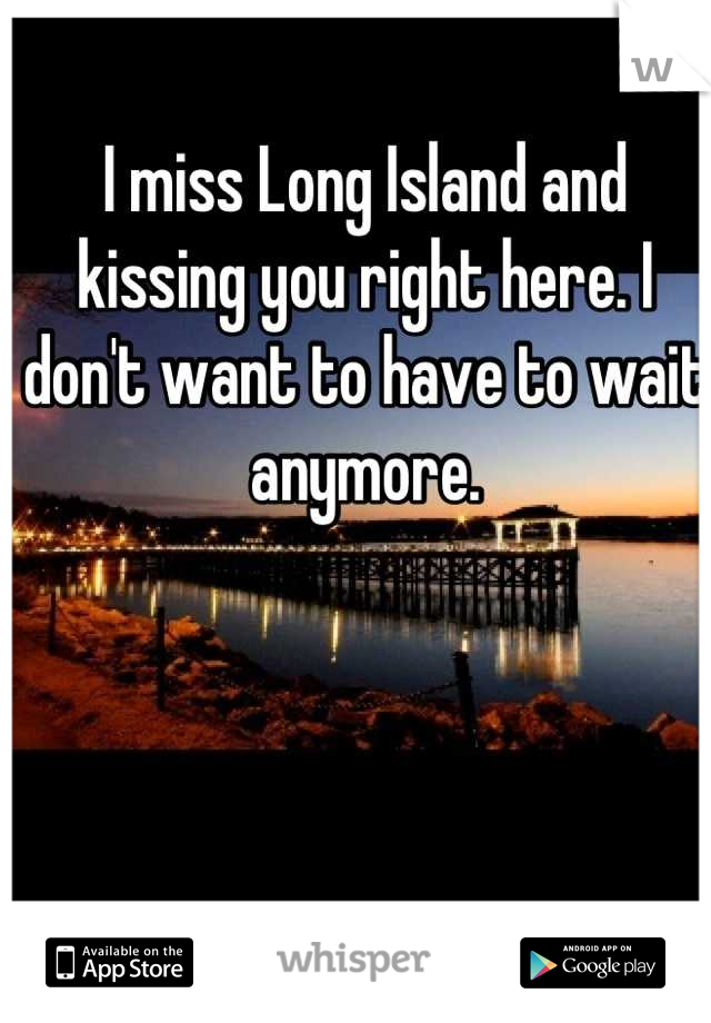 I miss Long Island and kissing you right here. I don't want to have to wait anymore.