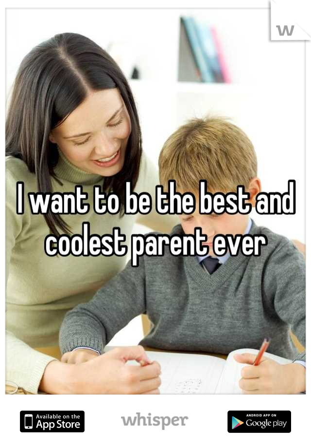 I want to be the best and coolest parent ever