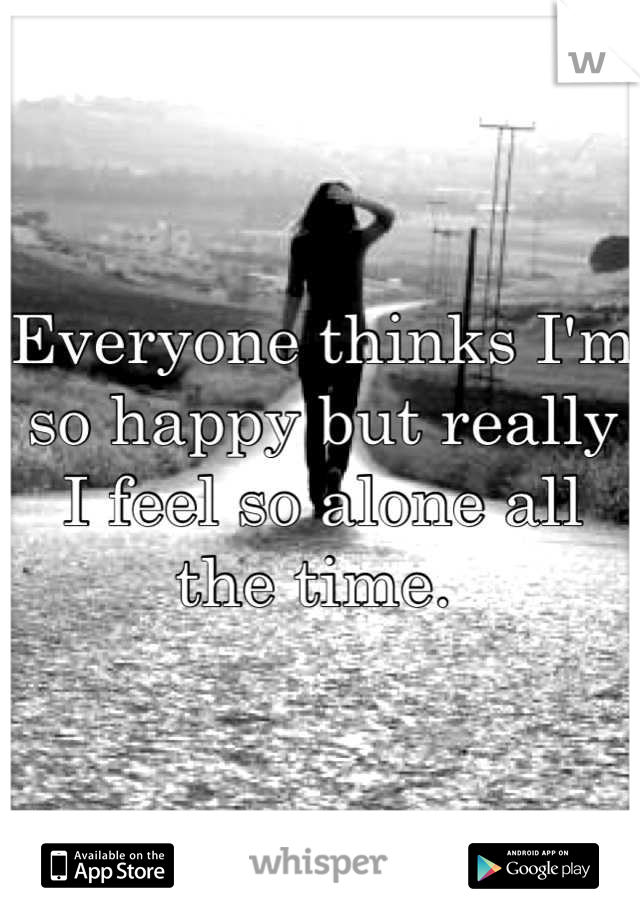 Everyone thinks I'm so happy but really
I feel so alone all the time. 