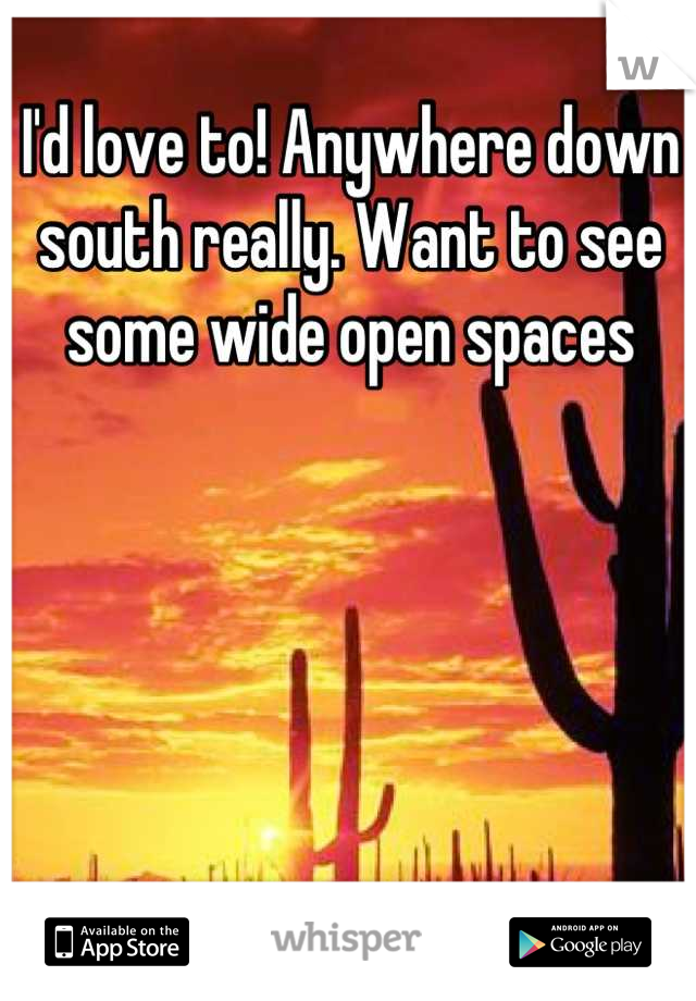 I'd love to! Anywhere down south really. Want to see some wide open spaces