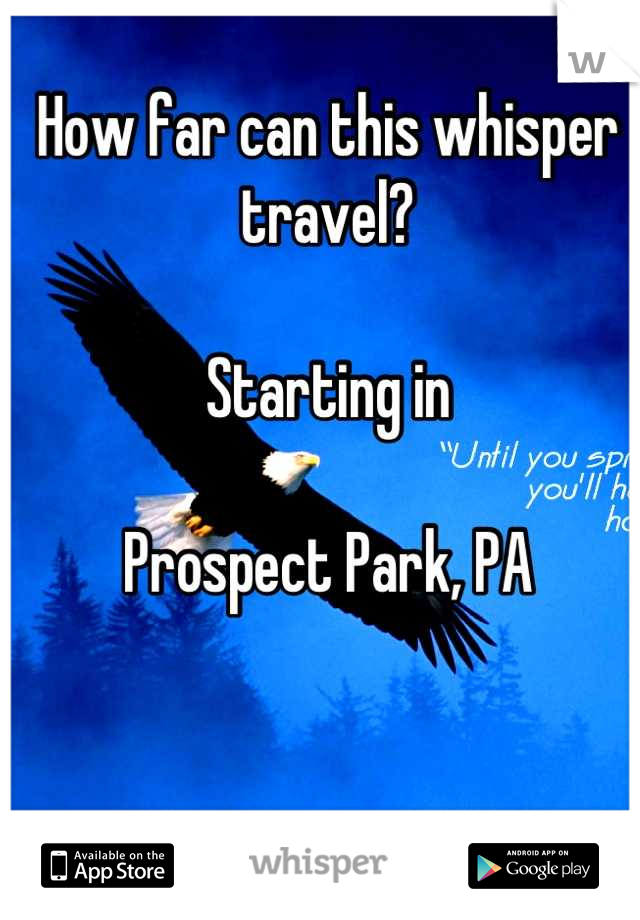 How far can this whisper travel?

Starting in 

Prospect Park, PA