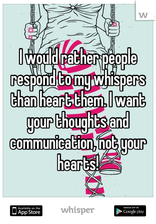 I would rather people respond to my whispers than heart them. I want your thoughts and communication, not your hearts!