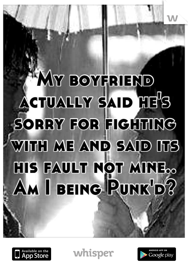 My boyfriend actually said he's sorry for fighting with me and said its his fault not mine.. Am I being Punk'd?