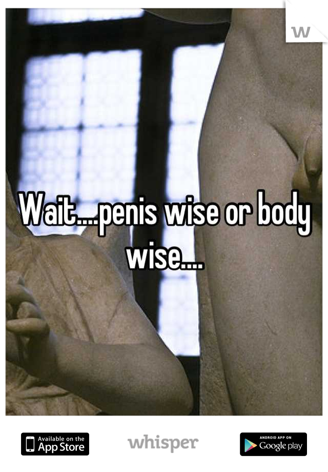Wait....penis wise or body wise....