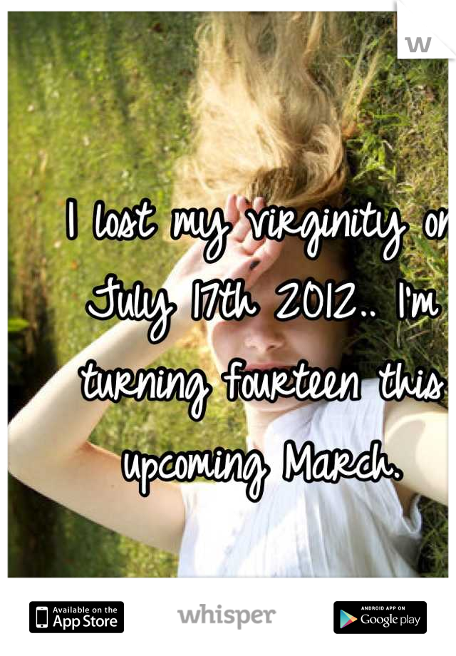 I lost my virginity on July 17th 2012.. I'm turning fourteen this upcoming March.