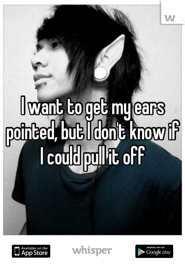 I want to get my ears pointed, but I don't know if I could pull it off
