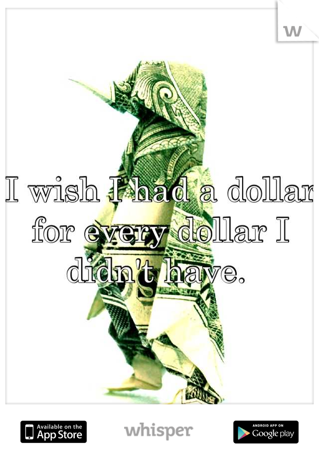 I wish I had a dollar for every dollar I didn't have. 