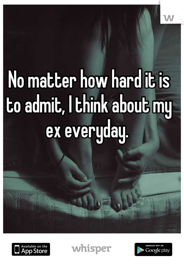 No matter how hard it is to admit, I think about my ex everyday. 