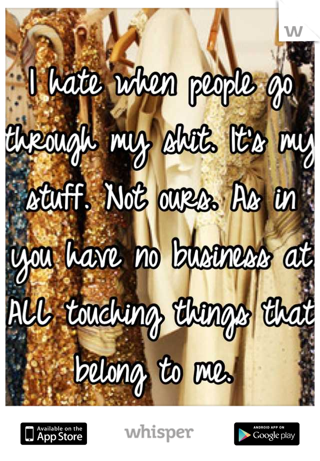 I hate when people go through my shit. It's my stuff. Not ours. As in you have no business at ALL touching things that belong to me. 