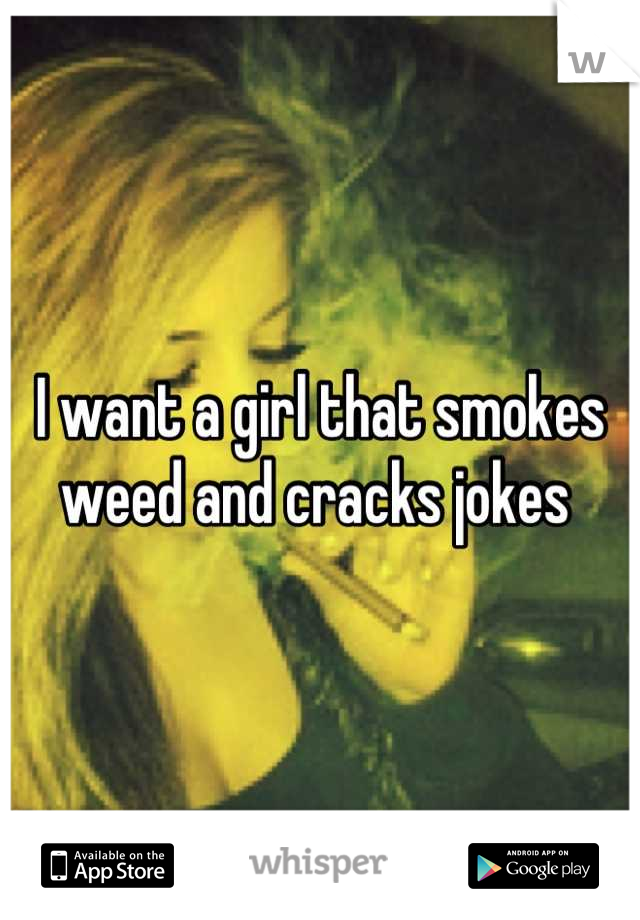 I want a girl that smokes weed and cracks jokes 