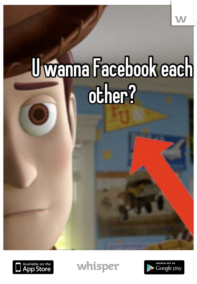U wanna Facebook each other?