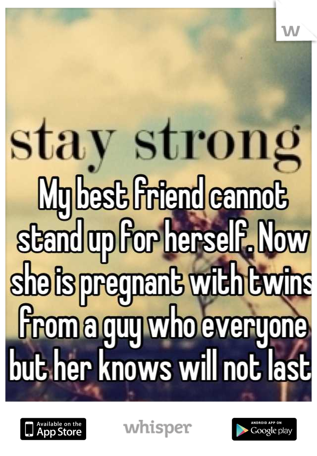 My best friend cannot stand up for herself. Now she is pregnant with twins from a guy who everyone but her knows will not last.