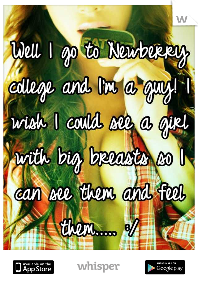 Well I go to Newberry college and I'm a guy! I wish I could see a girl with big breasts so I can see them and feel them..... :/