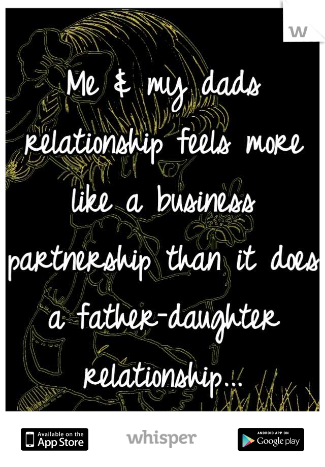 Me & my dads relationship feels more like a business partnership than it does a father-daughter relationship...