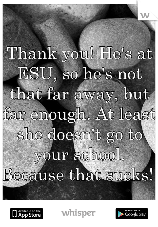 Thank you! He's at ESU, so he's not that far away, but far enough. At least she doesn't go to your school. Because that sucks! 