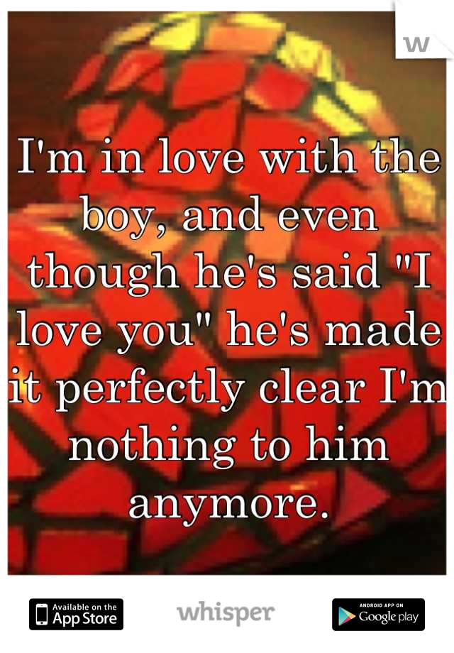 I'm in love with the boy, and even though he's said "I love you" he's made it perfectly clear I'm nothing to him anymore.