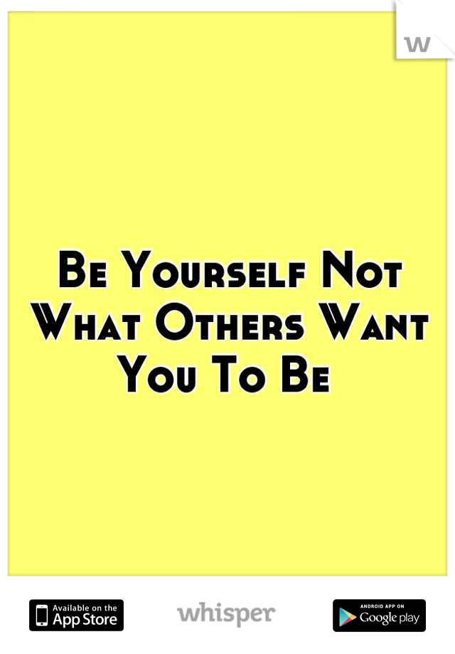 Be Yourself Not What Others Want You To Be 