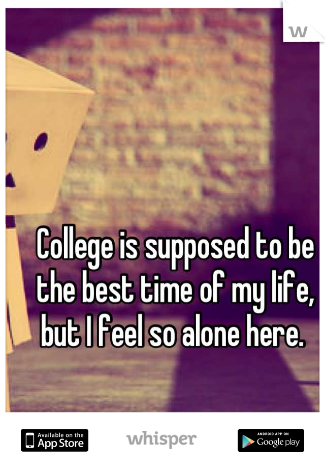College is supposed to be the best time of my life, but I feel so alone here. 