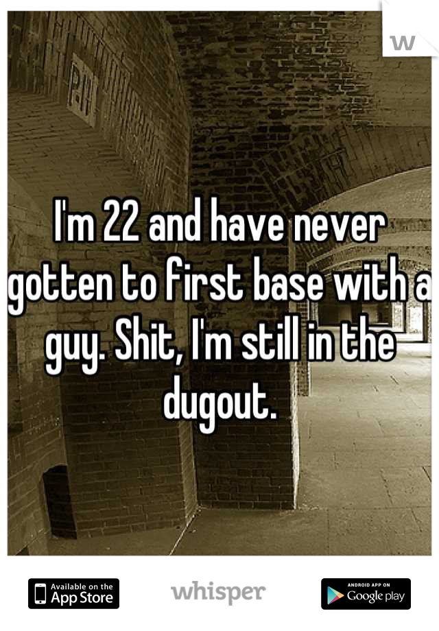 I'm 22 and have never gotten to first base with a guy. Shit, I'm still in the dugout.
