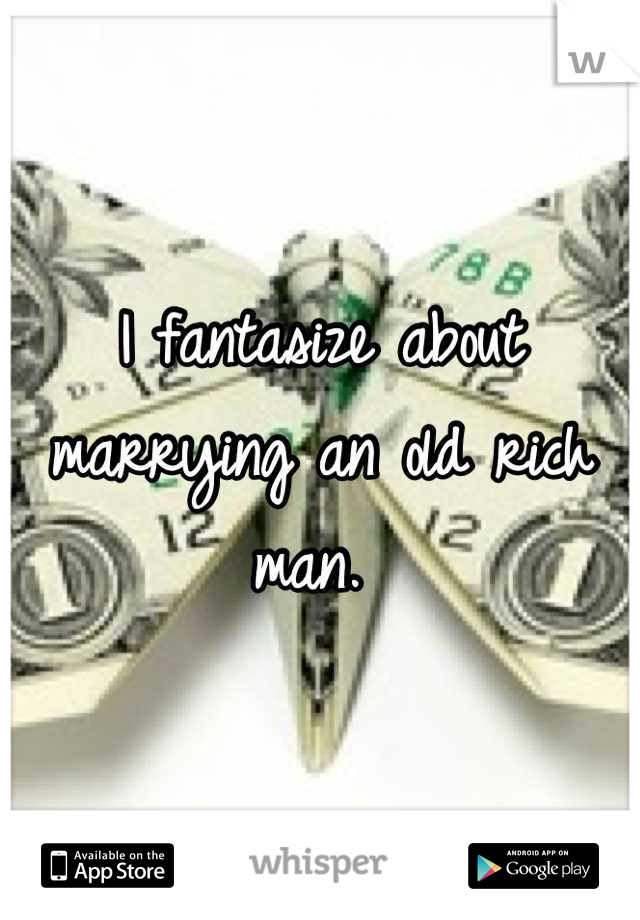 I fantasize about marrying an old rich man. 