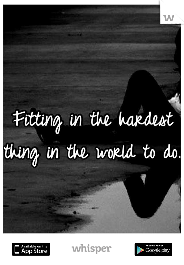 Fitting in the hardest thing in the world to do.