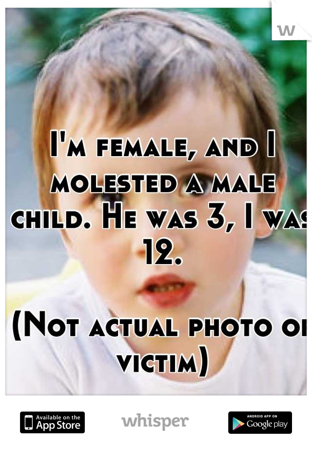 I'm female, and I molested a male child. He was 3, I was 12. 

(Not actual photo of victim)