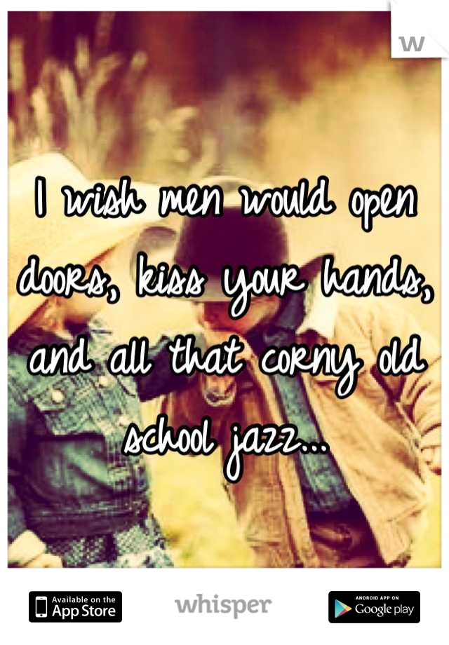 I wish men would open doors, kiss your hands, and all that corny old school jazz...