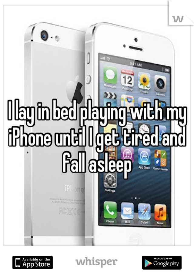 I lay in bed playing with my iPhone until I get tired and fall asleep