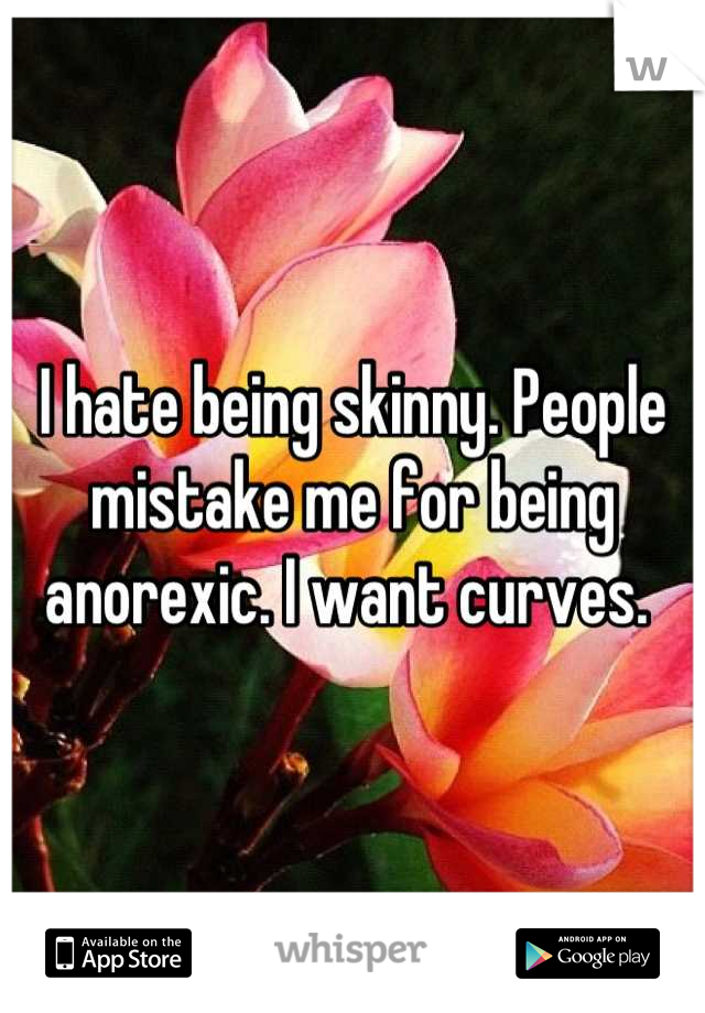I hate being skinny. People mistake me for being anorexic. I want curves. 