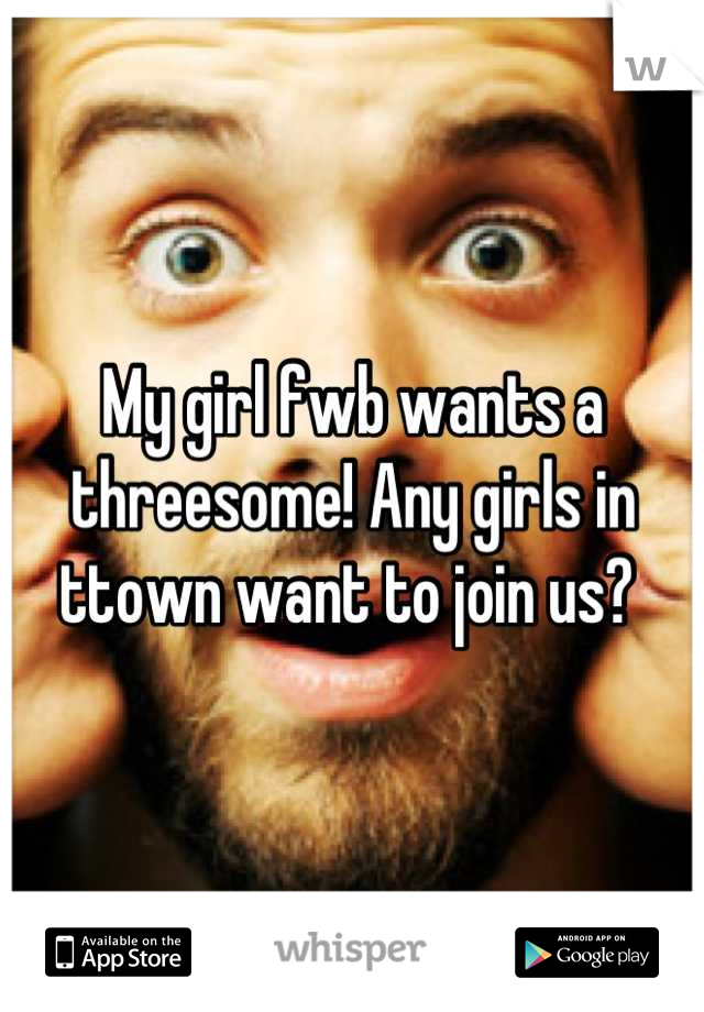 My girl fwb wants a threesome! Any girls in ttown want to join us? 