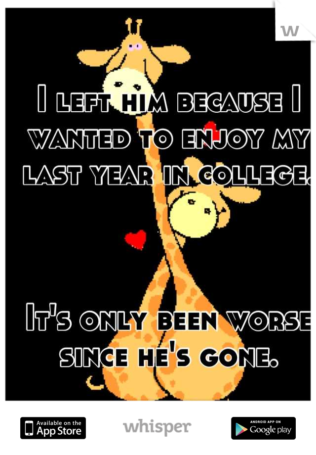 I left him because I wanted to enjoy my last year in college.



It's only been worse since he's gone.