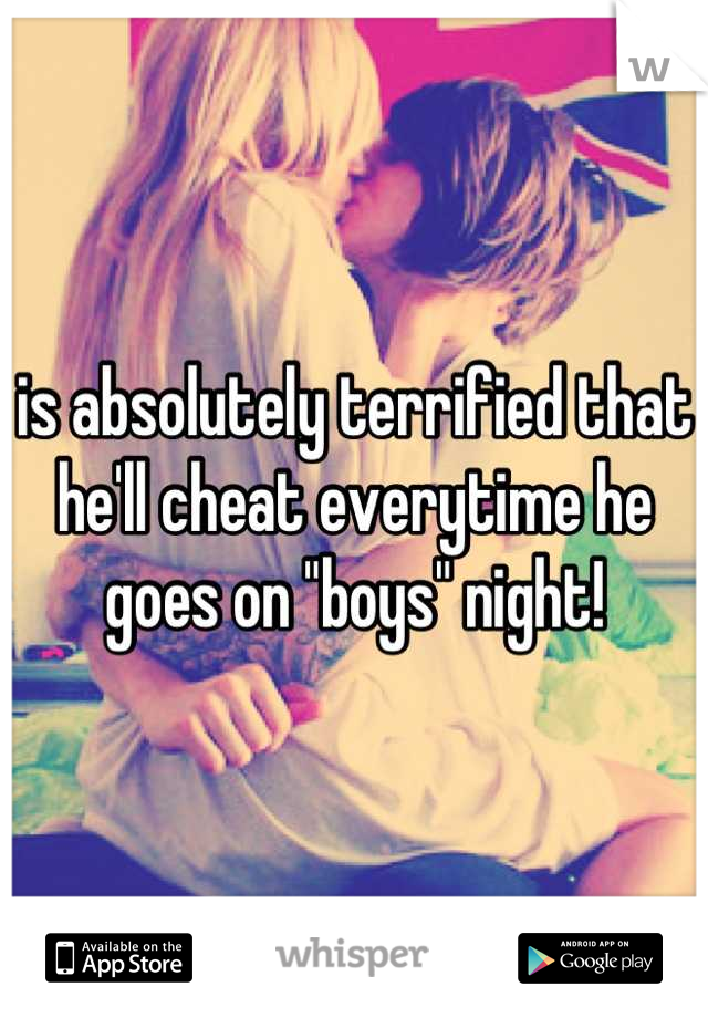 is absolutely terrified that he'll cheat everytime he goes on "boys" night!