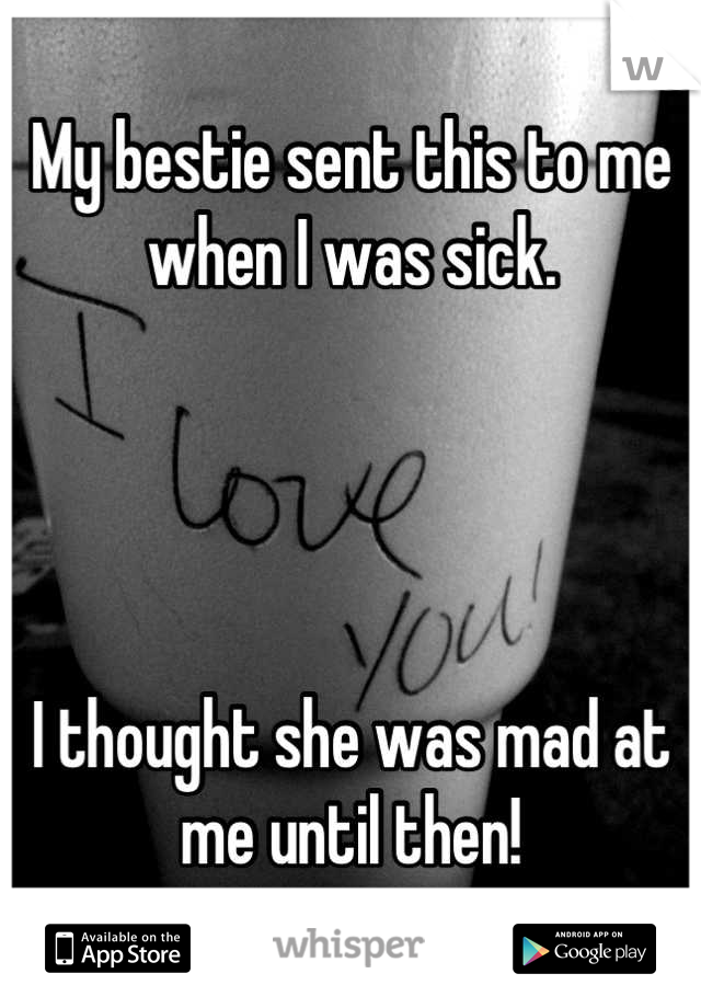 My bestie sent this to me when I was sick.




I thought she was mad at me until then!