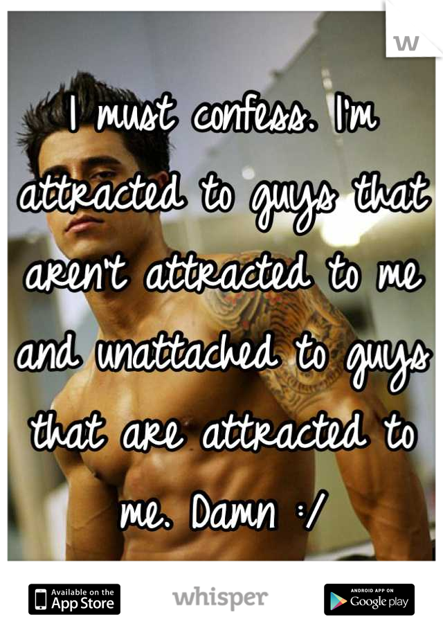 I must confess. I'm attracted to guys that aren't attracted to me and unattached to guys that are attracted to me. Damn :/