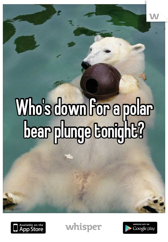 Who's down for a polar bear plunge tonight?