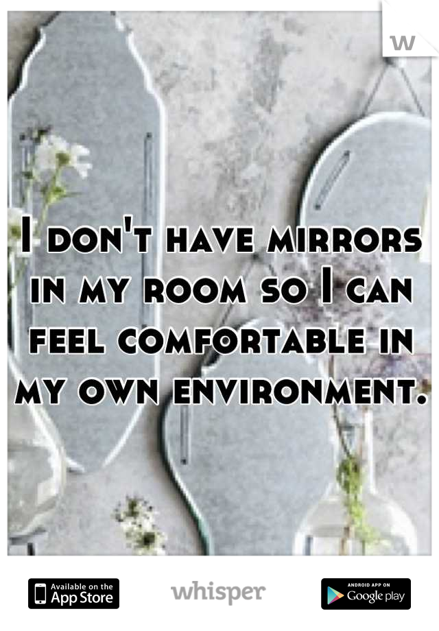 I don't have mirrors in my room so I can feel comfortable in my own environment.