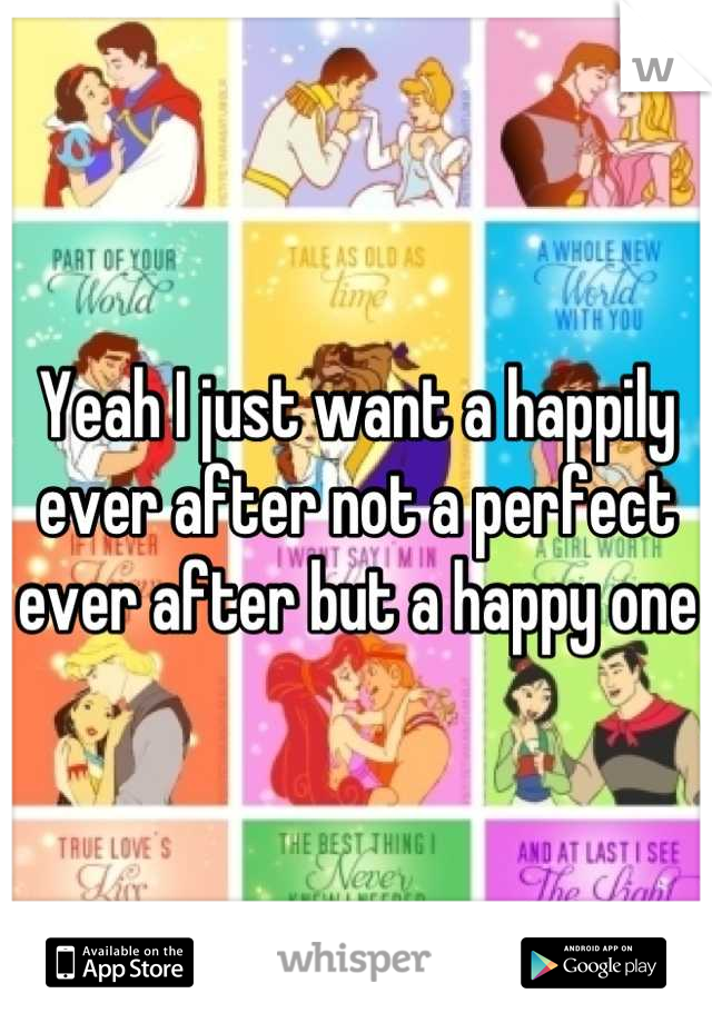 Yeah I just want a happily ever after not a perfect ever after but a happy one 