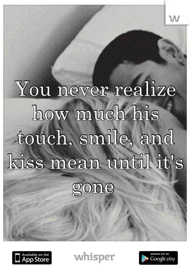 You never realize how much his touch, smile, and kiss mean until it's gone 