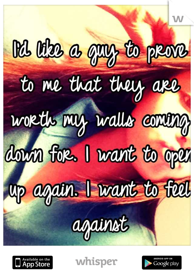 I'd like a guy to prove to me that they are worth my walls coming down for. I want to open up again. I want to feel againz