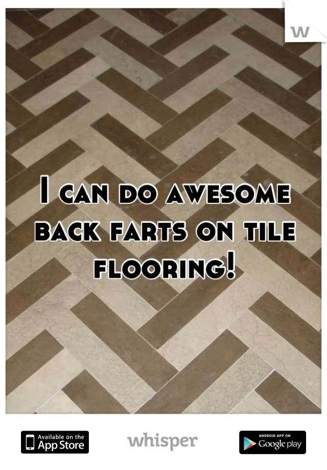 I can do awesome back farts on tile flooring!