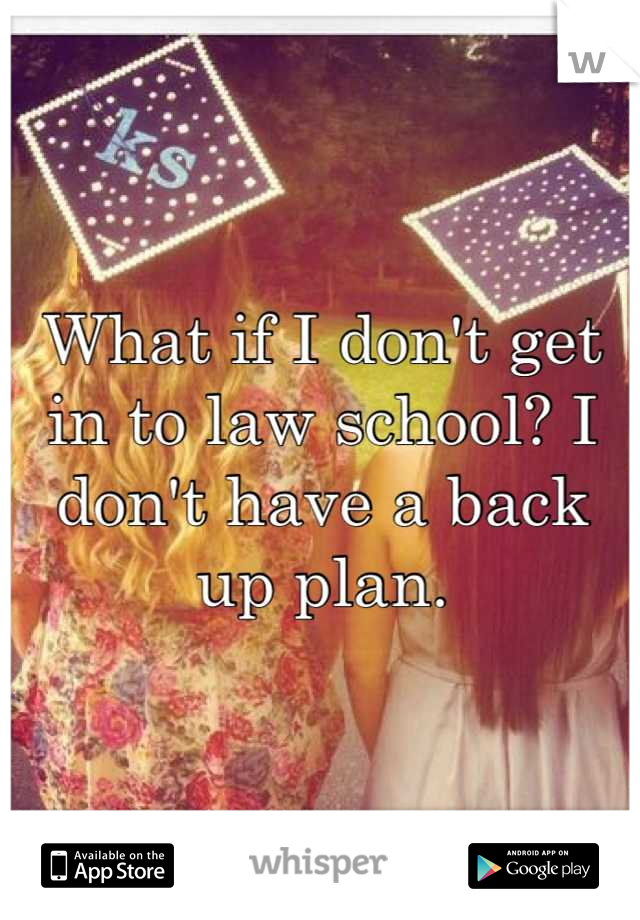 What if I don't get in to law school? I don't have a back up plan.