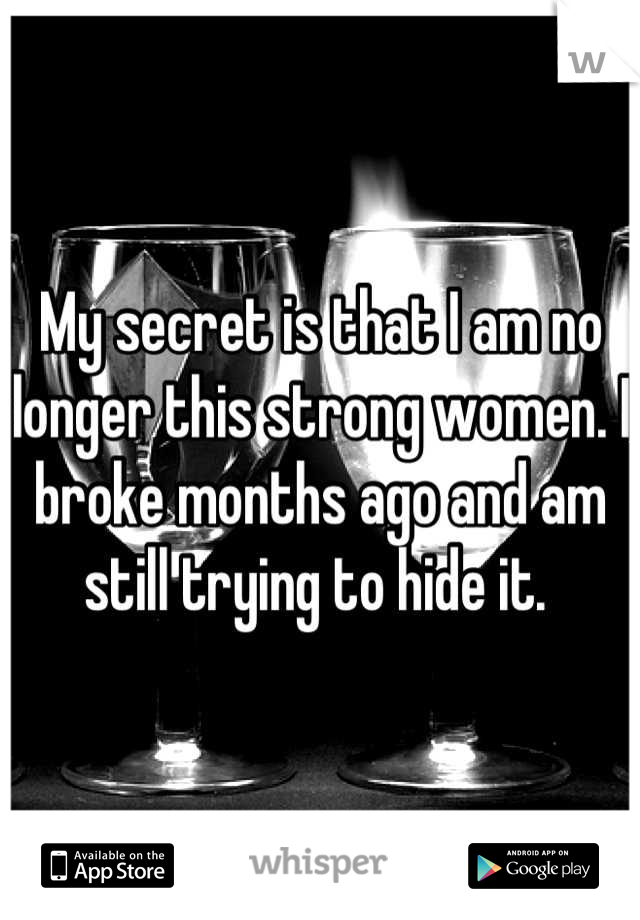 My secret is that I am no longer this strong women. I broke months ago and am still trying to hide it. 