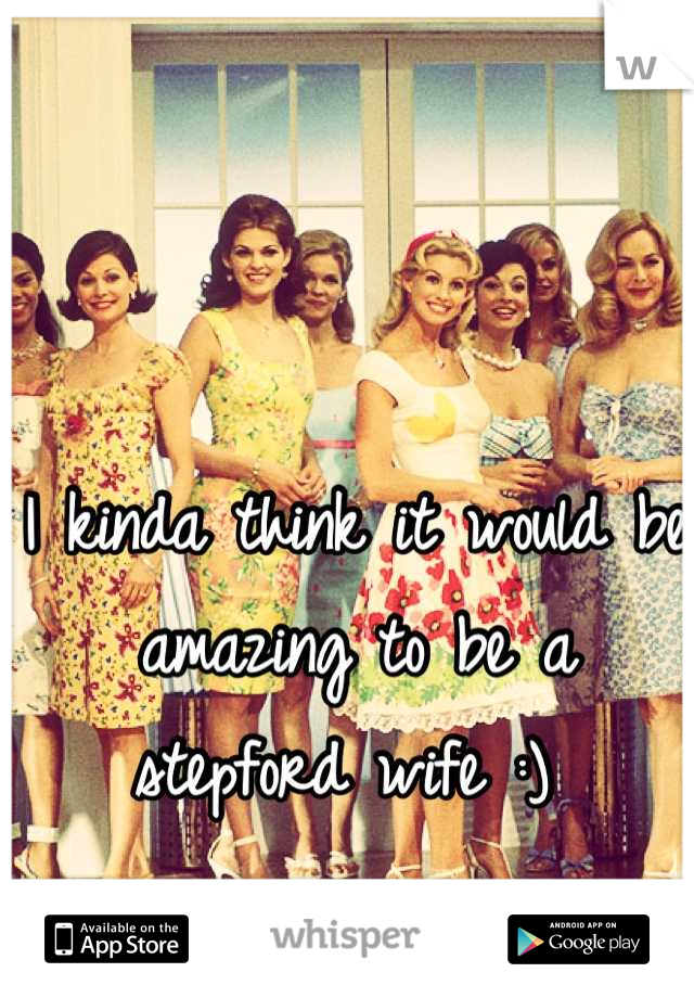 I kinda think it would be 
amazing to be a stepford wife :) 