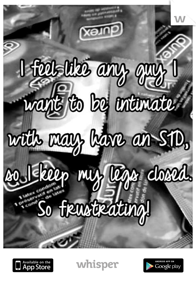 I feel like any guy I want to be intimate with may have an STD, so I keep my legs closed. So frustrating! 
