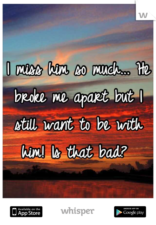 I miss him so much... He broke me apart but I still want to be with him! Is that bad? 