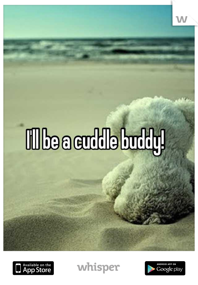 I'll be a cuddle buddy!  