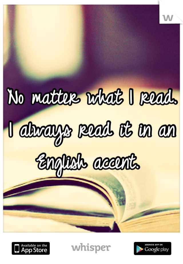 No matter what I read. I always read it in an English accent. 