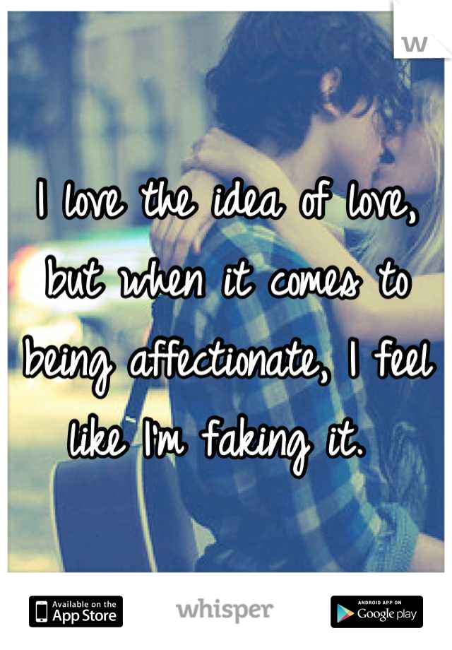 I love the idea of love, but when it comes to being affectionate, I feel like I'm faking it. 