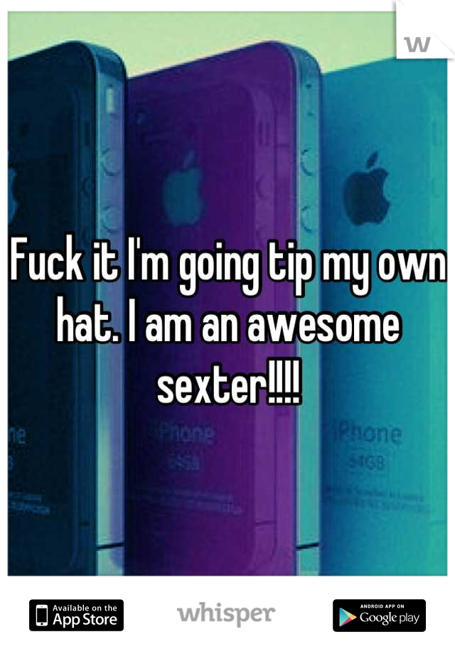 Fuck it I'm going tip my own hat. I am an awesome sexter!!!!