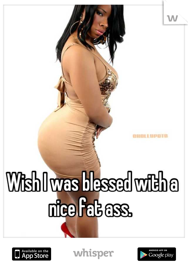 Wish I was blessed with a nice fat ass. 